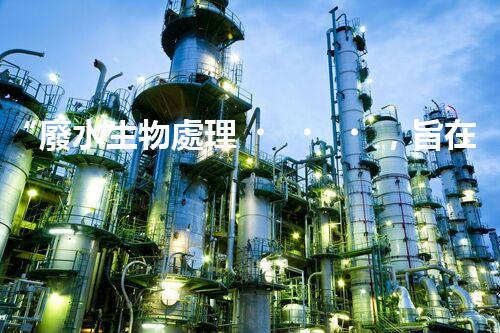 “廢水生物處理，旨在凈化水源，守護(hù)碧水藍(lán)天”